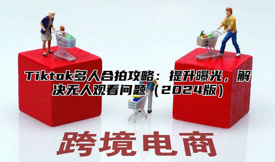 Tiktok多人合拍攻略：提升曝光，解决无人观看问题2025版