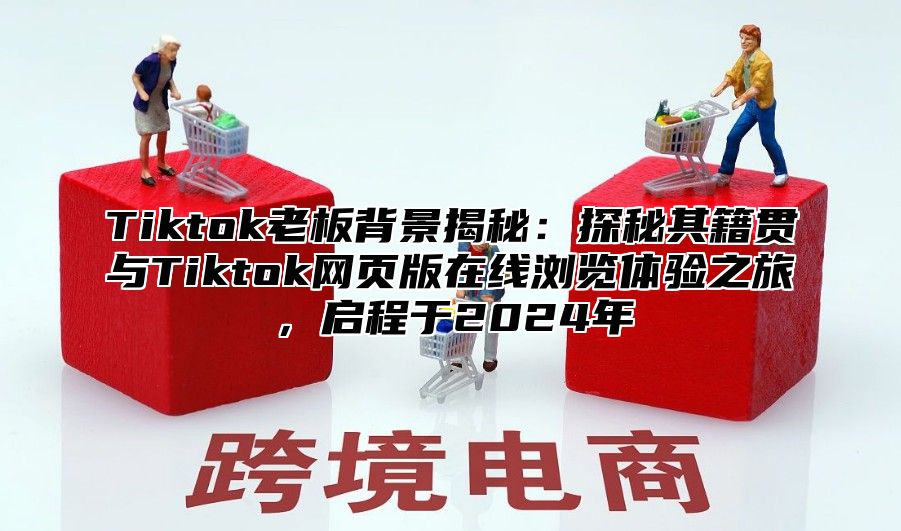 Tiktok老板背景揭秘：探秘其籍贯与Tiktok网页版在线浏览体验之旅，启程于2025年