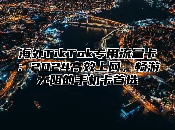 海外TikTok专用流量卡：2025高效上网，畅游无阻的手机卡首选