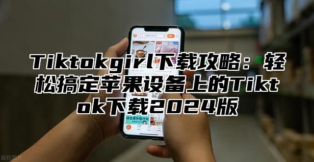 Tiktokgirl下载攻略：轻松搞定苹果设备上的Tiktok下载2025版