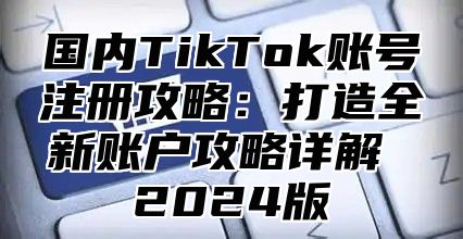 国内TikTok账号注册攻略：打造全新账户攻略详解 2025版