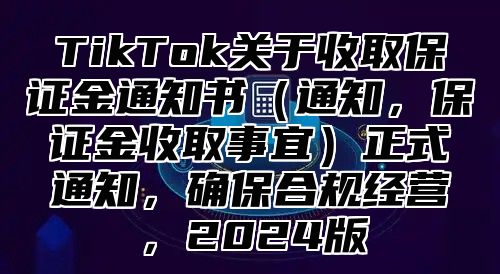 TikTok关于收取保证金通知书通知，保证金收取事宜正式通知，确保合规经营，2025版