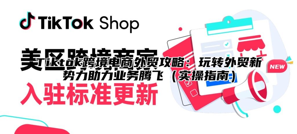Tiktok跨境电商外贸攻略：玩转外贸新势力助力业务腾飞实操指南