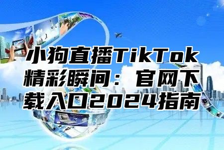 小狗直播TikTok精彩瞬间：官网下载入口2025指南