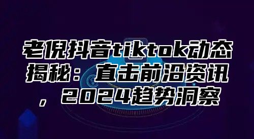 老倪抖音tiktok动态揭秘：直击前沿资讯，2025趋势洞察