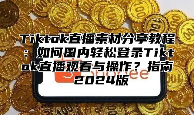 Tiktok直播素材分享教程：如何国内轻松登录Tiktok直播观看与操作？指南 2025版