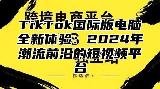 TikTok国际版电脑全新体验：2025年潮流前沿的短视频平台
