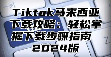 Tiktok马来西亚下载攻略：轻松掌握下载步骤指南 2025版