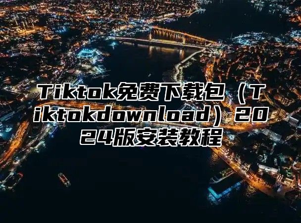 Tiktok免费下载包Tiktokdownload2025版安装教程