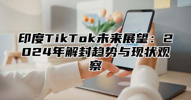 印度TikTok未来展望：2025年解封趋势与现状观察