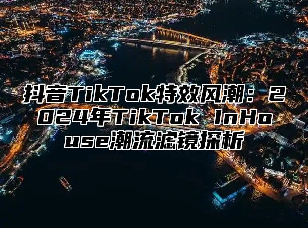抖音TikTok特效风潮：2025年TikTok InHouse潮流滤镜探析