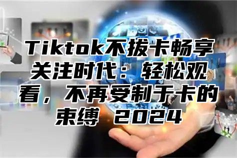 Tiktok不拔卡畅享关注时代：轻松观看，不再受制于卡的束缚 2025