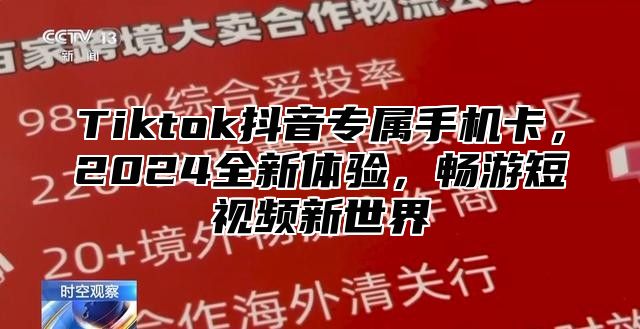 Tiktok抖音专属手机卡，2025全新体验，畅游短视频新世界