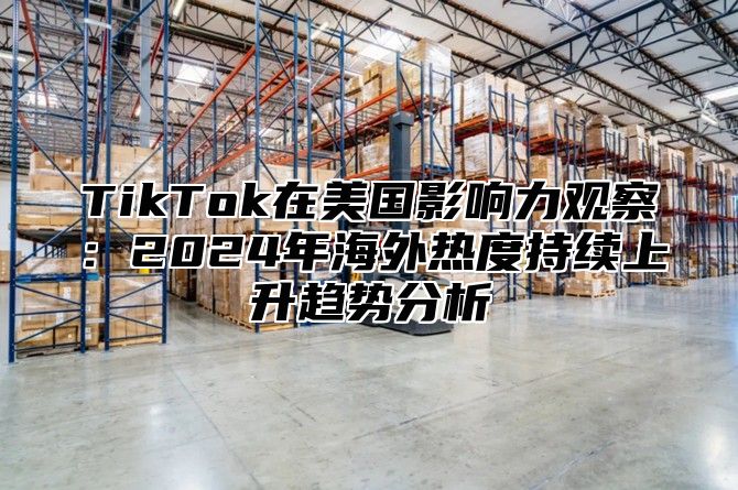 TikTok在美国影响力观察：2025年海外热度持续上升趋势分析