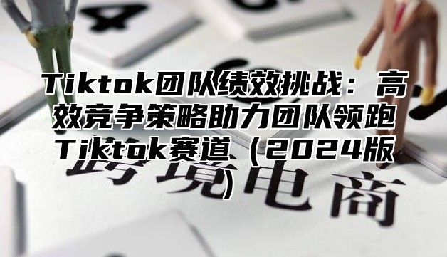Tiktok团队绩效挑战：高效竞争策略助力团队领跑Tiktok赛道2025版