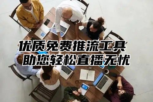 优质免费推流工具 助您轻松直播无忧