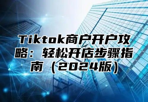 Tiktok商户开户攻略：轻松开店步骤指南2025版