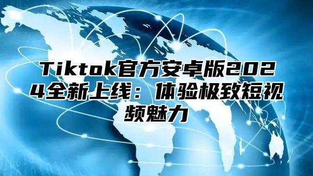 Tiktok官方安卓版2025全新上线：体验极致短视频魅力