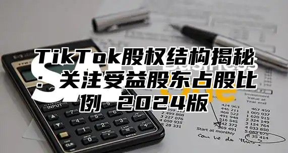 TikTok股权结构揭秘：关注受益股东占股比例 2025版
