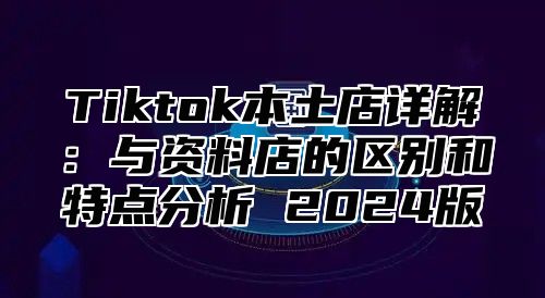 Tiktok本土店详解：与资料店的区别和特点分析 2025版