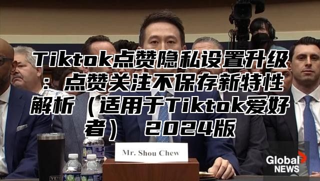 Tiktok点赞隐私设置升级：点赞关注不保存新特性解析适用于Tiktok爱好者 2025版