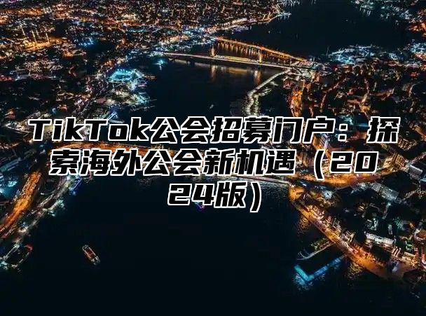 TikTok公会招募门户：探索海外公会新机遇2025版