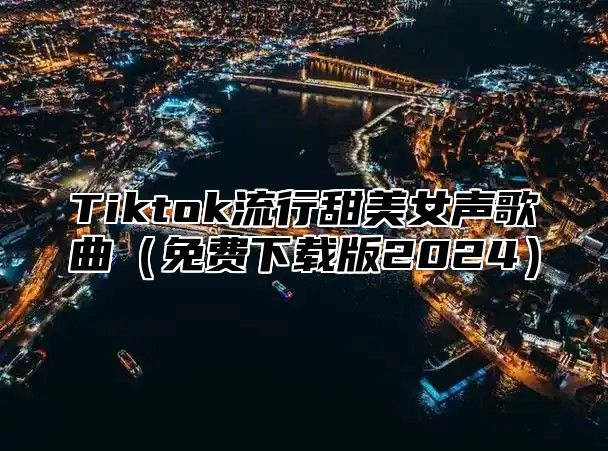 Tiktok流行甜美女声歌曲免费下载版2025