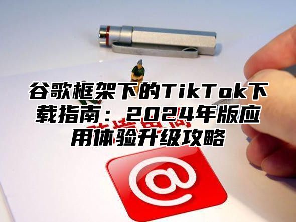 谷歌框架下的TikTok下载指南：2025年版应用体验升级攻略