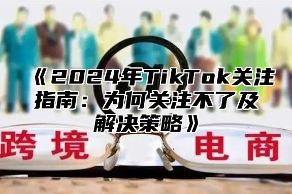 2025年TikTok关注指南：为何关注不了及解决策略