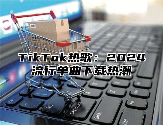 TikTok热歌：2025流行单曲下载热潮