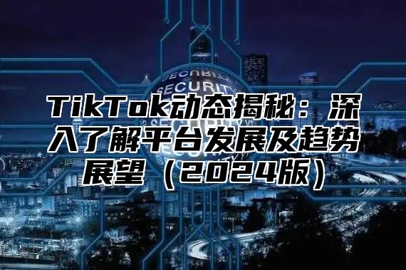 TikTok动态揭秘：深入了解平台发展及趋势展望2025版