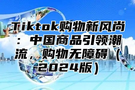 Tiktok购物新风尚：中国商品引领潮流，购物无障碍2025版