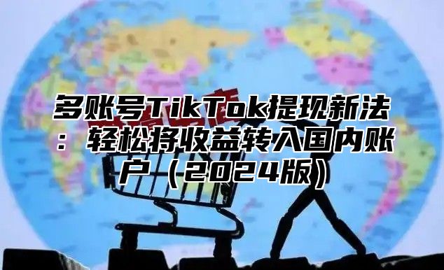 多账号TikTok提现新法：轻松将收益转入国内账户2025版