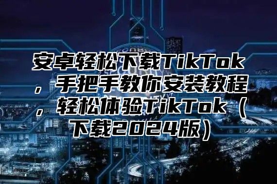 安卓轻松下载TikTok，手把手教你安装教程，轻松体验TikTok下载2025版