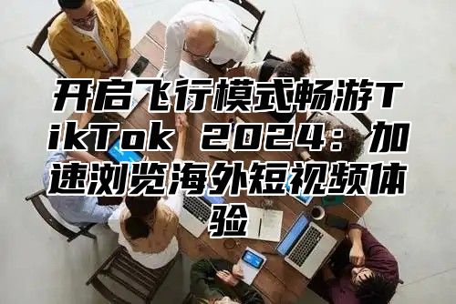 开启飞行模式畅游TikTok 2025加速浏览海外短视频体验