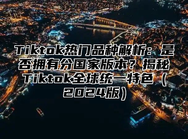 Tiktok热门品种解析：是否拥有分国家版本？揭秘Tiktok全球统一特色2025版