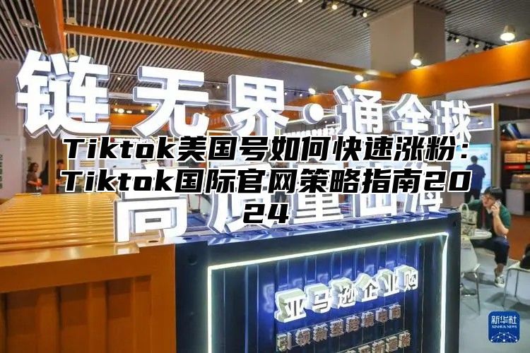 Tiktok美国号如何快速涨粉：Tiktok国际官网策略指南2025
