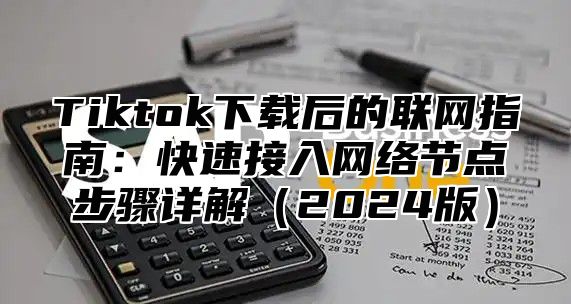 Tiktok下载后的联网指南：快速接入网络节点步骤详解2025版