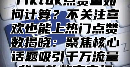Tiktok点赞量如何计算？不关注喜欢也能上热门点赞数揭晓：聚焦核心话题吸引千万流量背后的数字真相