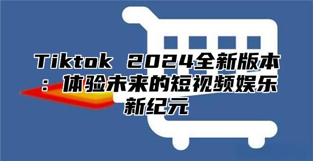 Tiktok 2025全新版本：体验未来的短视频娱乐新纪元