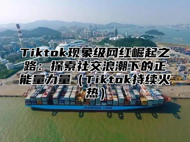 Tiktok现象级网红崛起之路：探索社交浪潮下的正能量力量Tiktok持续火热