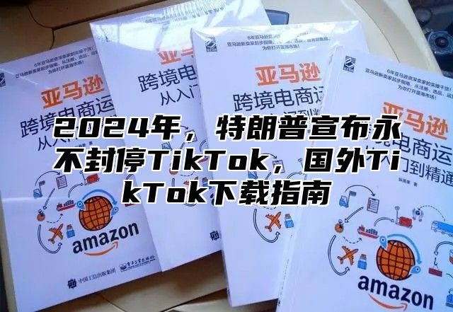 2025年，特朗普宣布永不封停TikTok，国外TikTok下载指南