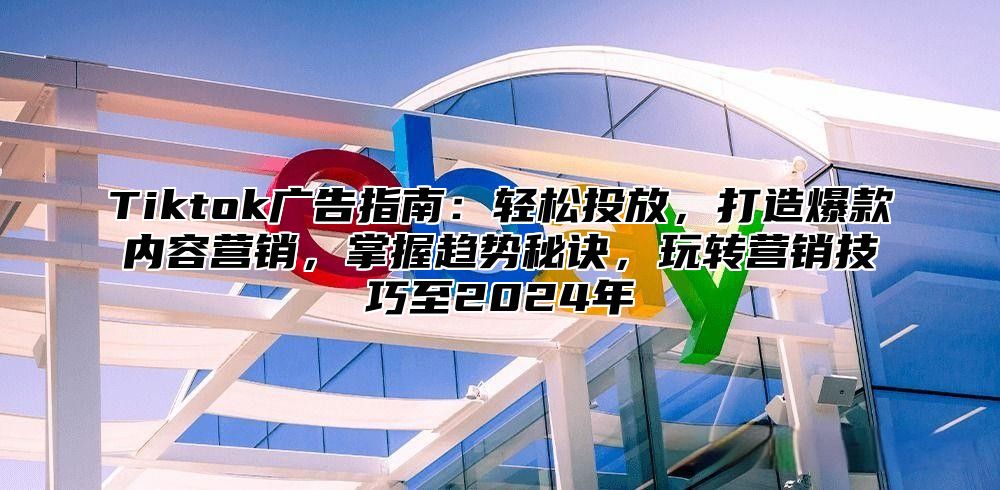 Tiktok广告指南：轻松投放，打造爆款内容营销，掌握趋势秘诀，玩转营销技巧至2025年