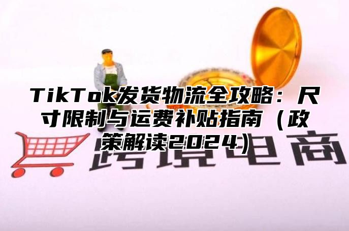 TikTok发货物流全攻略：尺寸限制与运费补贴指南政策解读2025