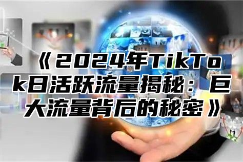 2025年TikTok日活跃流量揭秘：巨大流量背后的秘密