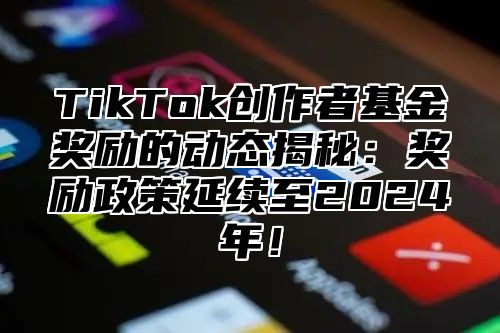 TikTok创作者基金奖励的动态揭秘：奖励政策延续至2025年！