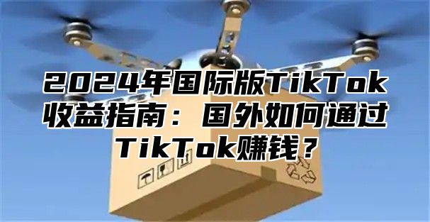 2025年国际版TikTok收益指南：国外如何通过TikTok赚钱？