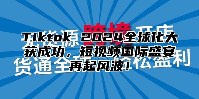 Tiktok 2025全球化大获成功，短视频国际盛宴再起风波！