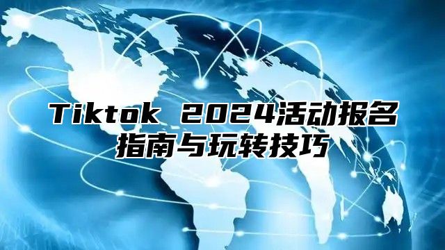 Tiktok 2025活动报名指南与玩转技巧