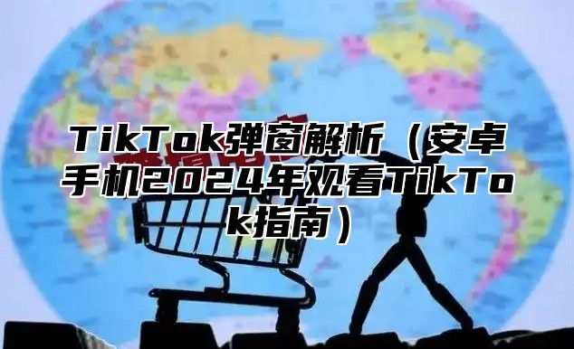 TikTok弹窗解析安卓手机2025年观看TikTok指南
